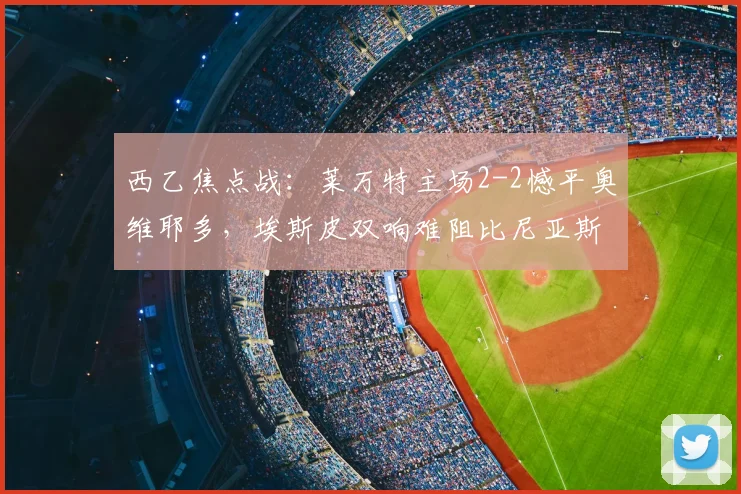 西乙焦点战：莱万特主场2-2憾平奥维耶多，埃斯皮双响难阻比尼亚斯点射救主