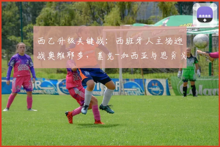 西乙升级关键战:西班牙人主场迎战奥维耶多,基克-加西亚与恩贡戈领衔锋线