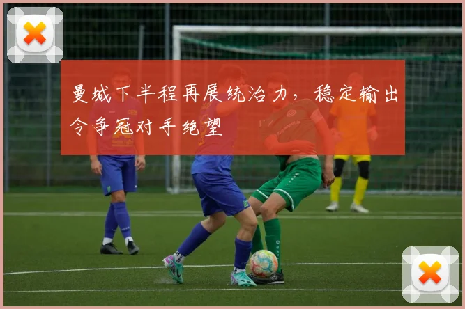 曼城下半程再展统治力，稳定输出令争冠对手绝望