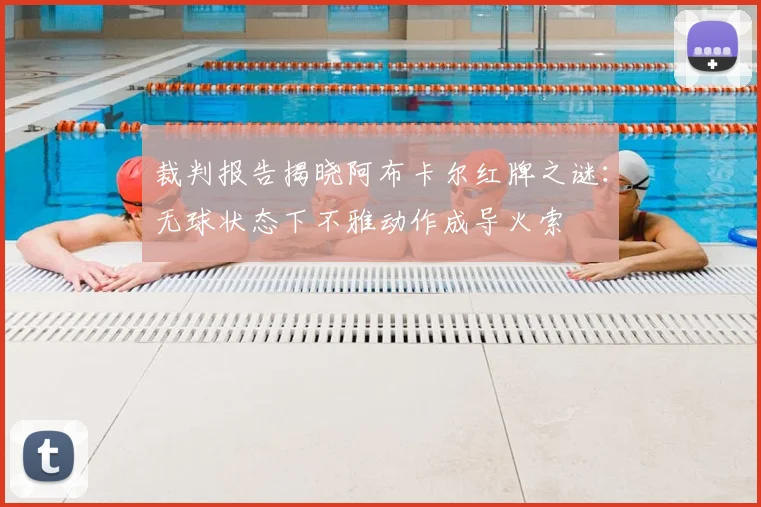 裁判报告揭晓阿布卡尔红牌之谜:无球状态下不雅动作成导火索