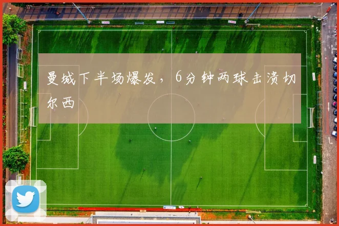 曼城下半场爆发，6分钟两球击溃切尔西