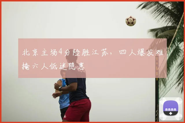 北京主场4分险胜江苏,四人爆发难掩六人低迷隐患