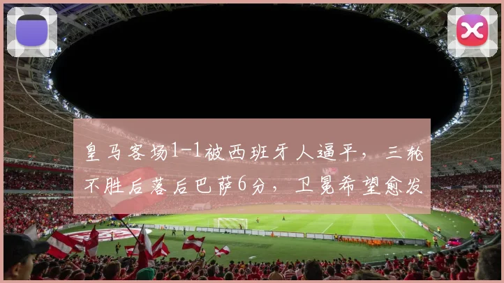皇马客场1-1被西班牙人逼平，三轮不胜后落后巴萨6分，卫冕希望愈发渺茫