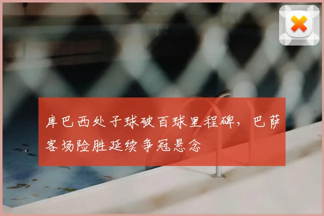 库巴西处子球破百球里程碑，巴萨客场险胜延续争冠悬念