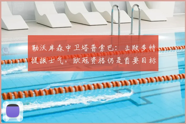 勒沃库森中卫塔普索巴:击败多特提振士气,欧冠资格仍是首要目标