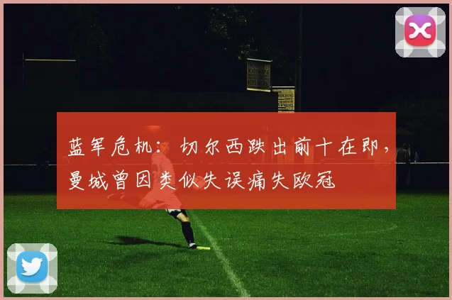 蓝军危机：切尔西跌出前十在即，曼城曾因类似失误痛失欧冠