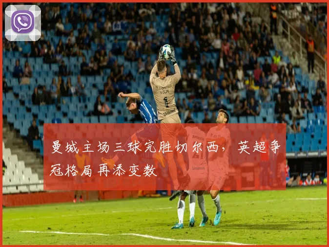 曼城主场三球完胜切尔西,英超争冠格局再添变数