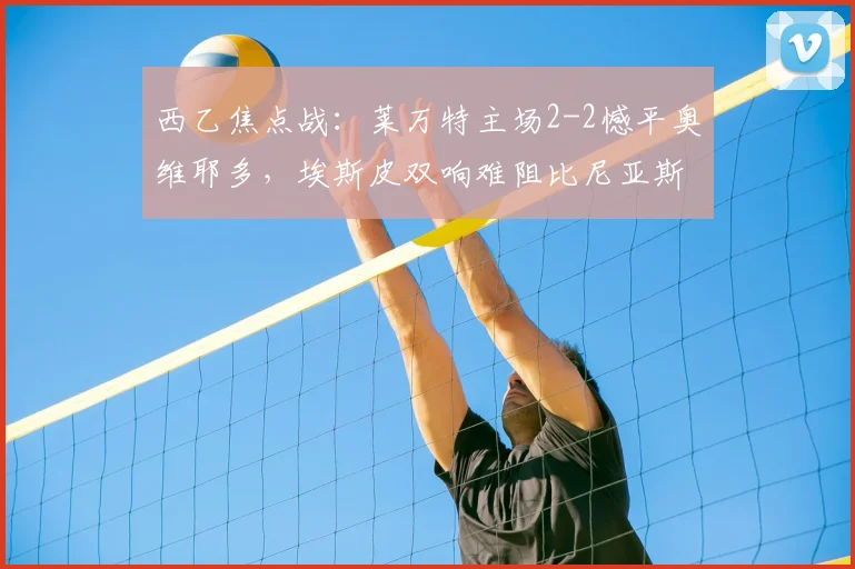 西乙焦点战:莱万特主场2-2憾平奥维耶多,埃斯皮双响难阻比尼亚斯点射救主