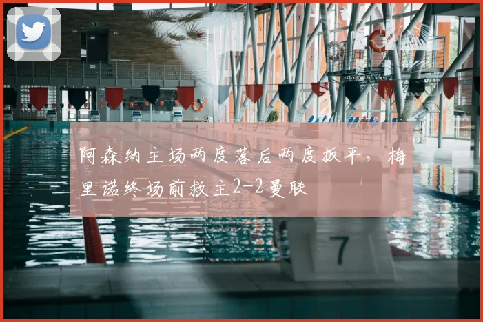 阿森纳主场两度落后两度扳平，梅里诺终场前救主2-2曼联
