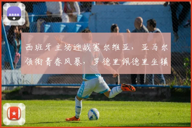 西班牙主场迎战塞尔维亚，亚马尔领衔青春风暴，罗德里佩德里坐镇中场