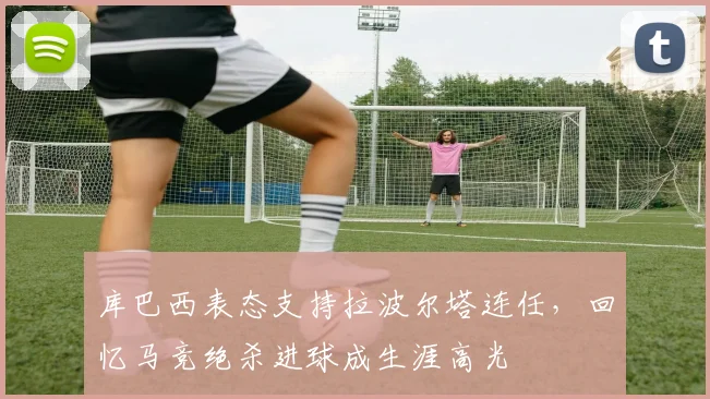 库巴西表态支持拉波尔塔连任,回忆马竞绝杀进球成生涯高光