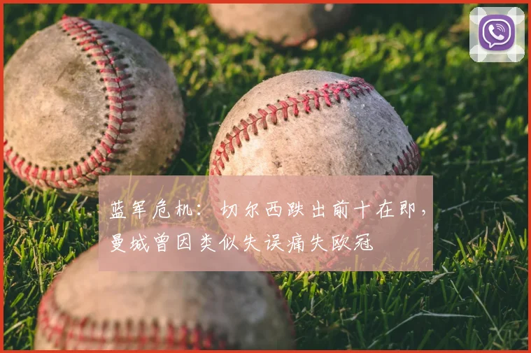 蓝军危机:切尔西跌出前十在即,曼城曾因类似失误痛失欧冠