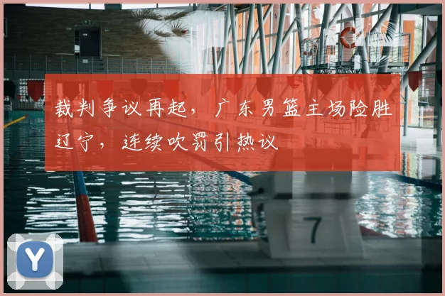裁判争议再起，广东男篮主场险胜辽宁，连续吹罚引热议